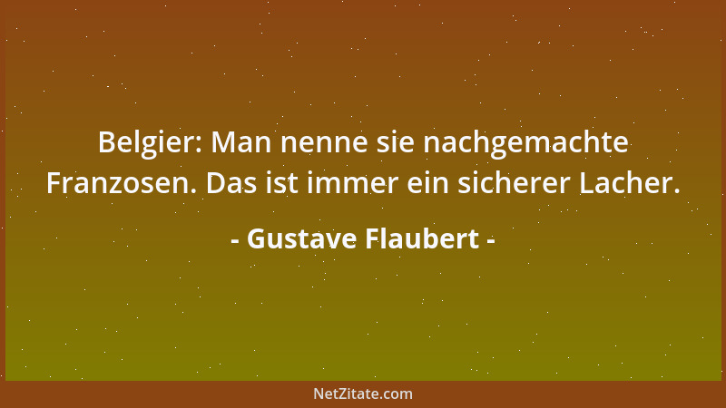 Gustave Flaubert - Belgier: Man nenne sie nachgemachte Franzosen. Das ist immer ein sicherer Lacher....