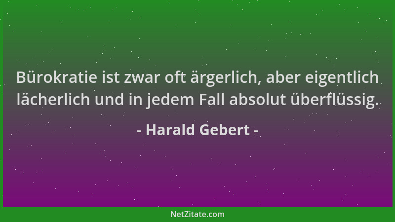 Harald Gebert - Bürokratie ist zwar oft ärgerlich, aber eigentlich lächerlich und in jedem Fall absolut überflüssig....