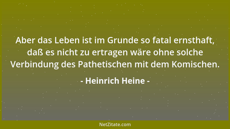 Heinrich Heine - Aber das Leben ist im Grunde so fatal ernsthaft, daß es nicht zu ertragen wäre ohne solche Verbindung des...