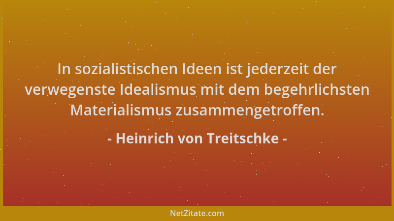 Heinrich von Treitschke - In sozialistischen Ideen ist jederzeit der verwegenste Idealismus mit dem begehrlichsten Material...