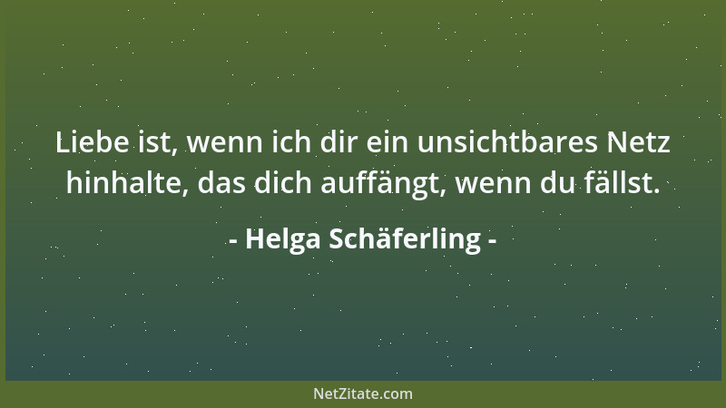 Helga Schäferling - Liebe ist, wenn ich dir ein unsichtbares Netz hinhalte, das dich auffängt, wenn du fällst....