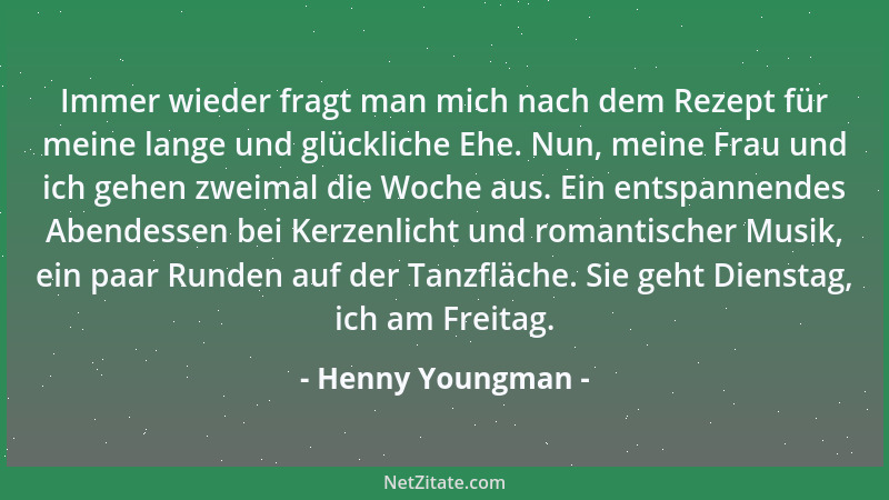 Henny Youngman - Immer wieder fragt man mich nach dem Rezept für meine lange und glückliche Ehe. Nun, meine Frau und ich ge...