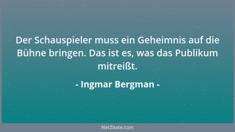 Ingmar Bergman - Der Schauspieler muss ein Geheimnis auf die Bühne bringen. Das ist es, was das Publikum mitreißt....