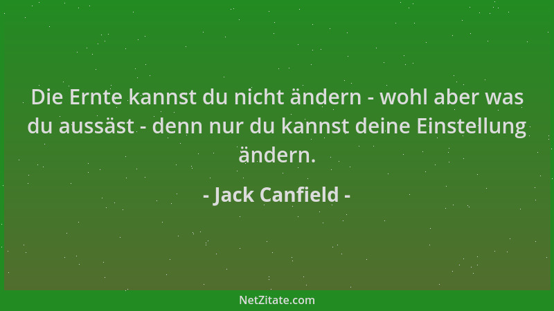 Jack Canfield - Die Ernte kannst du nicht ändern - wohl aber was du aussäst - denn nur du kannst deine Einstellung ändern....