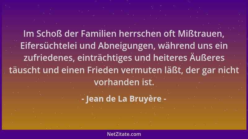 Jean de La Bruyère - Im Schoß der Familien herrschen oft Mißtrauen, Eifersüchtelei und Abneigungen, während uns ein zufried...