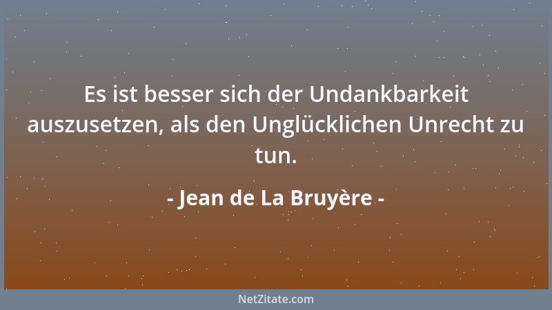 Jean de La Bruyère - Es ist besser sich der Undankbarkeit auszusetzen, als den Unglücklichen Unrecht zu tun....