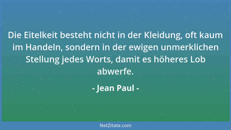 Jean Paul - Die Eitelkeit besteht nicht in der Kleidung, oft kaum im Handeln, sondern in der ewigen unmerklichen Stellung j...