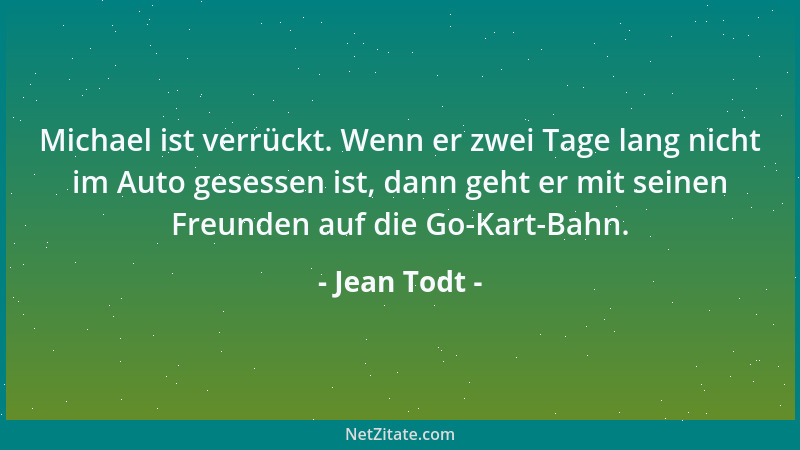 Jean Todt - Michael ist verrückt. Wenn er zwei Tage lang nicht im Auto gesessen ist, dann geht er mit seinen Freunden auf d...