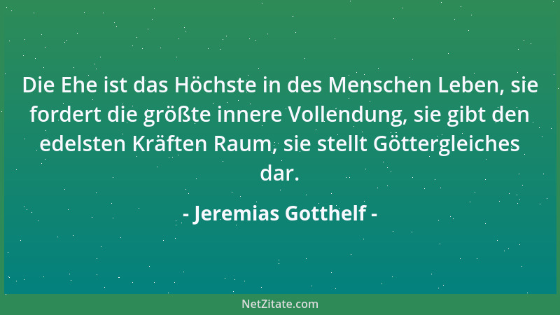 Jeremias Gotthelf - Die Ehe ist das Höchste in des Menschen Leben, sie fordert die größte innere Vollendung, sie gibt den e...