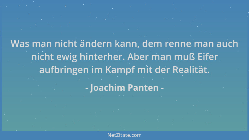 Joachim Panten - Was man nicht ändern kann, dem renne man auch nicht ewig hinterher. Aber man muß Eifer aufbringen im Kampf...
