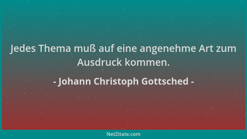 Johann Christoph Gottsched - Jedes Thema muß auf eine angenehme Art zum Ausdruck kommen....