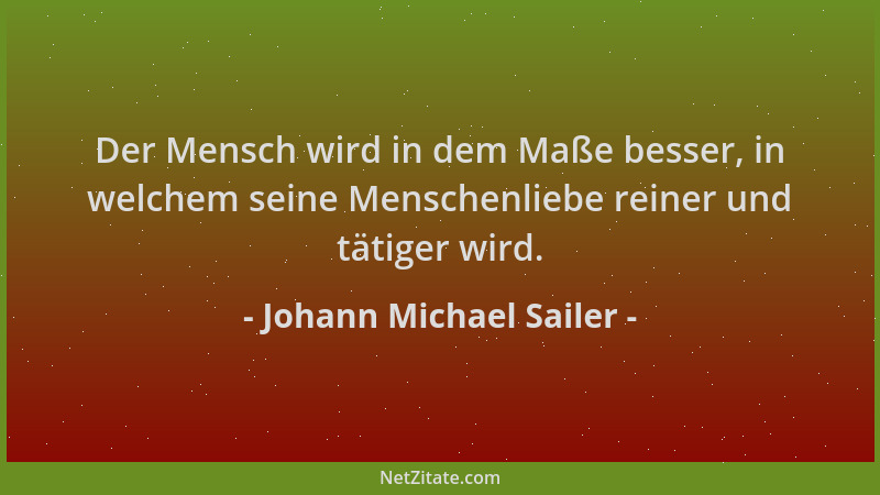 Johann Michael Sailer - Der Mensch wird in dem Maße besser, in welchem seine Menschenliebe reiner und tätiger wird....