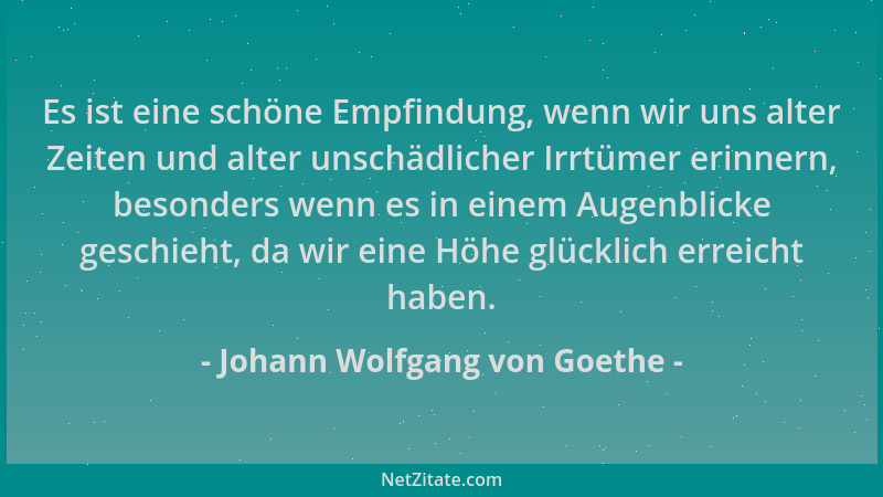 Johann Wolfgang von Goethe - Es ist eine schöne Empfindung, wenn wir uns alter Zeiten und alter unschädlicher Irrtümer erin...