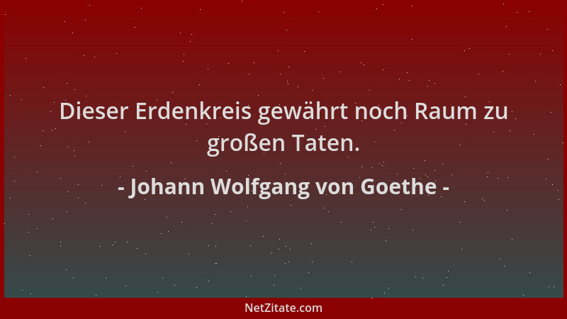 Johann Wolfgang von Goethe - Dieser Erdenkreis gewährt noch Raum zu großen Taten....