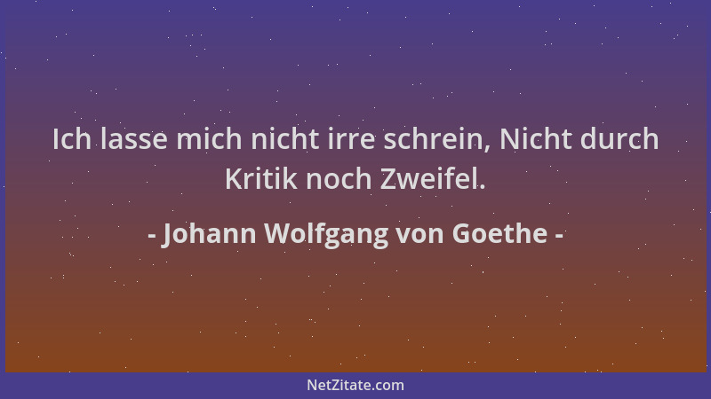 Johann Wolfgang von Goethe - Ich lasse mich nicht irre schrein, Nicht durch Kritik noch Zweifel....