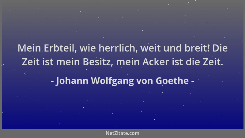 Johann Wolfgang von Goethe - Mein Erbteil, wie herrlich, weit und breit! Die Zeit ist mein Besitz, mein Acker ist die Zeit....