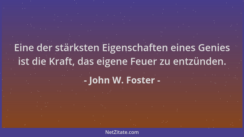 John W. Foster - Eine der stärksten Eigenschaften eines Genies ist die Kraft, das eigene Feuer zu entzünden....