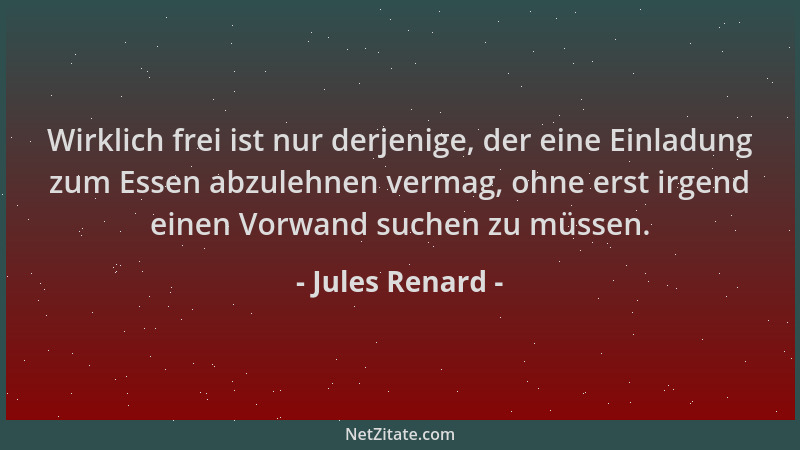 Jules Renard - Wirklich frei ist nur derjenige, der eine Einladung zum Essen abzulehnen vermag, ohne erst irgend einen Vorw...