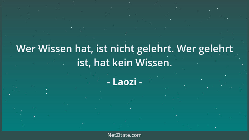 Laozi - Wer Wissen hat, ist nicht gelehrt. Wer gelehrt ist, hat kein Wissen....