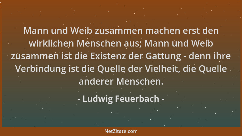 Ludwig Feuerbach - Mann und Weib zusammen machen erst den wirklichen Menschen aus; Mann und Weib zusammen ist die Existenz...