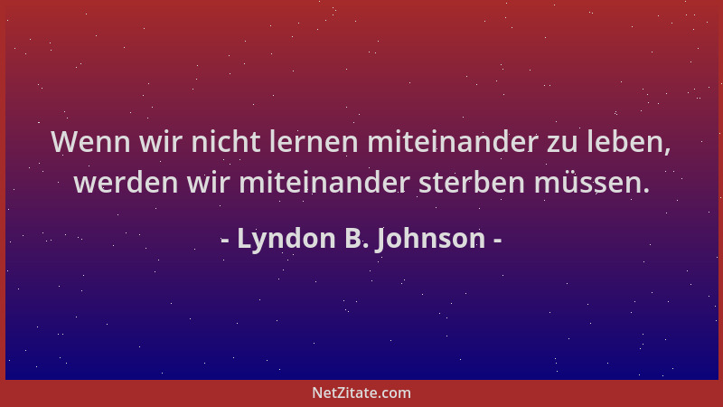 Lyndon B. Johnson - Wenn wir nicht lernen miteinander zu leben, werden wir miteinander sterben müssen....