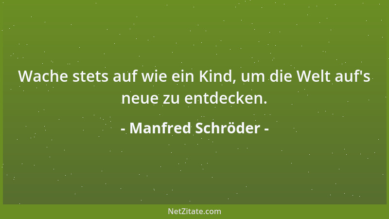 Manfred Schröder - Wache stets auf wie ein Kind, um die Welt auf 's neue zu entdecken....