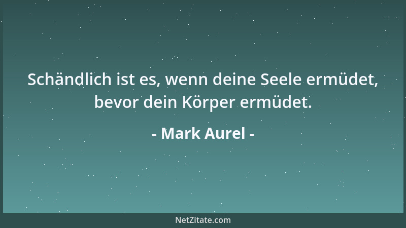 Mark Aurel - Schändlich ist es, wenn deine Seele ermüdet, bevor dein Körper ermüdet....