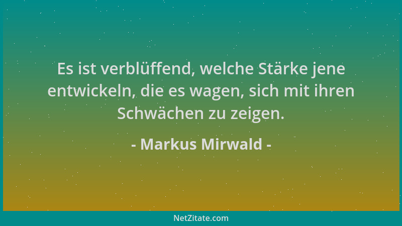 Markus Mirwald - Es ist verblüffend, welche Stärke jene entwickeln, die es wagen, sich mit ihren Schwächen zu zeigen....