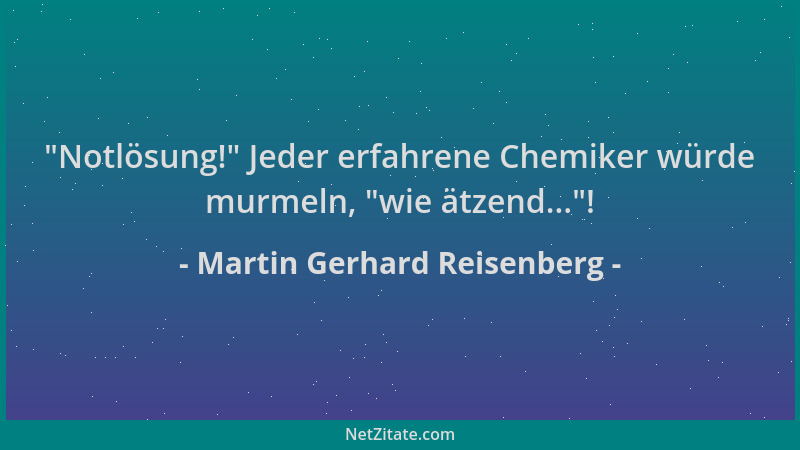 Martin Gerhard Reisenberg -  "Notlösung! " Jeder erfahrene Chemiker würde murmeln,  "wie ätzend... "!...