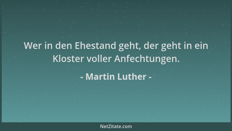 Martin Luther - Wer in den Ehestand geht, der geht in ein Kloster voller Anfechtungen....