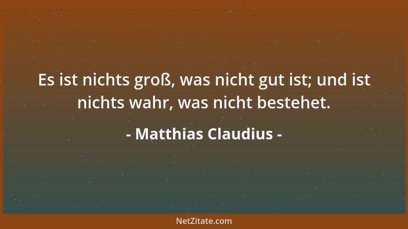 Matthias Claudius - Es ist nichts groß, was nicht gut ist; und ist nichts wahr, was nicht bestehet....