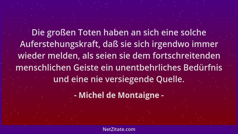 Michel de Montaigne - Die großen Toten haben an sich eine solche Auferstehungskraft, daß sie sich irgendwo immer wieder mel...