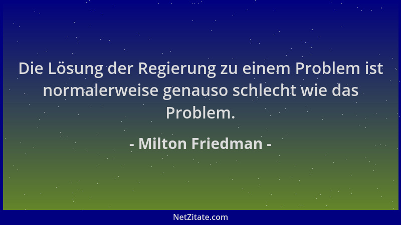 Milton Friedman - Die Lösung der Regierung zu einem Problem ist normalerweise genauso schlecht wie das Problem....