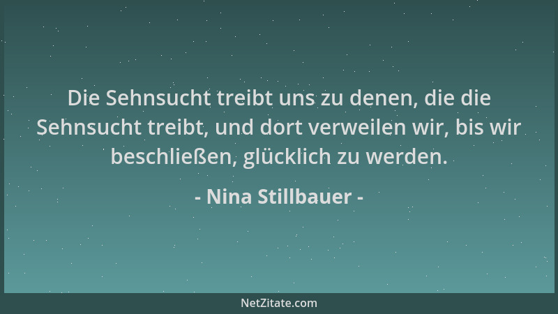 Nina Stillbauer - Die Sehnsucht treibt uns zu denen, die die Sehnsucht treibt, und dort verweilen wir, bis wir beschließen,...