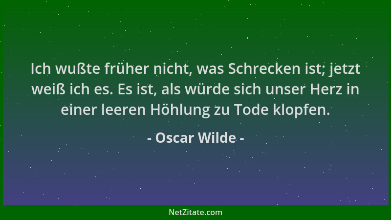 Oscar Wilde - Ich wußte früher nicht, was Schrecken ist; jetzt weiß ich es. Es ist, als würde sich unser Herz in einer leer...