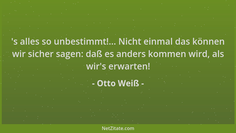 Otto Weiß -  's alles so unbestimmt!... Nicht einmal das können wir sicher sagen: daß es anders kommen wird, als wir 's erwar...