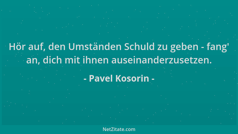 Pavel Kosorin - Hör auf, den Umständen Schuld zu geben - fang ' an, dich mit ihnen auseinanderzusetzen....