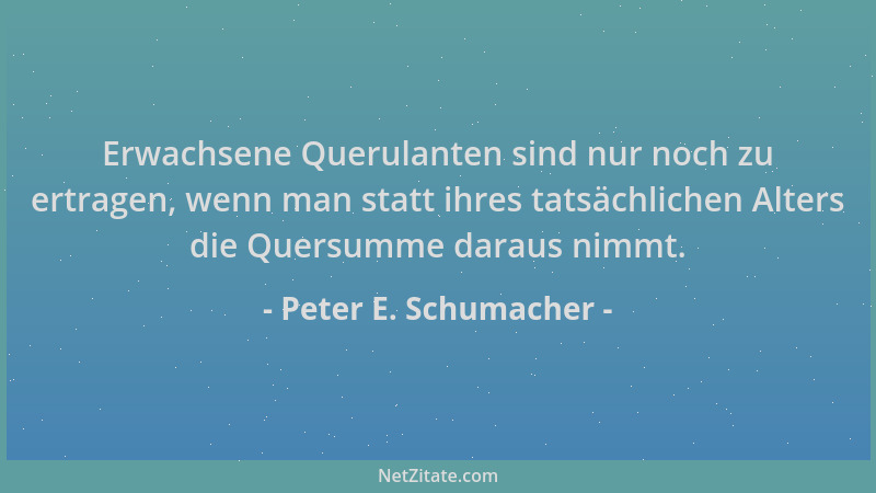 Peter E. Schumacher - Erwachsene Querulanten sind nur noch zu ertragen, wenn man statt ihres tatsächlichen Alters die Quers...