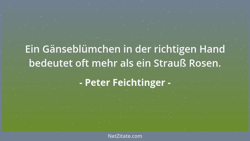 Peter Feichtinger - Ein Gänseblümchen in der richtigen Hand bedeutet oft mehr als ein Strauß Rosen....