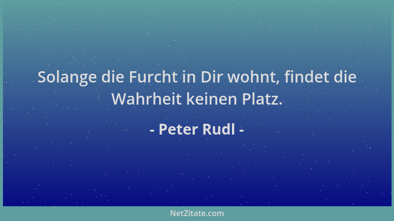 Peter Rudl - Solange die Furcht in Dir wohnt, findet die Wahrheit keinen Platz....