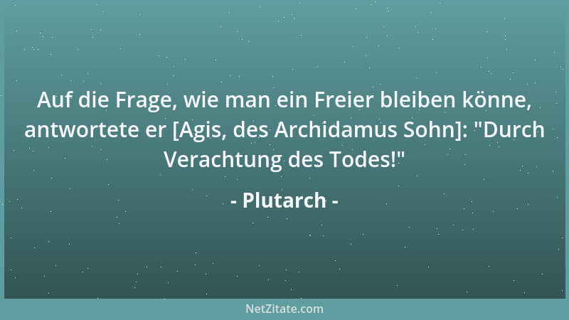 Plutarch - Auf die Frage, wie man ein Freier bleiben könne, antwortete er [Agis, des Archidamus Sohn]:  "Durch Verachtung de...