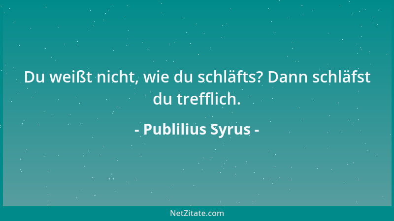 Publilius Syrus - Du weißt nicht, wie du schläfts? Dann schläfst du trefflich....