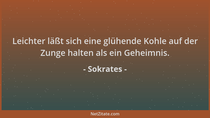 Sokrates - Leichter läßt sich eine glühende Kohle auf der Zunge halten als ein Geheimnis....