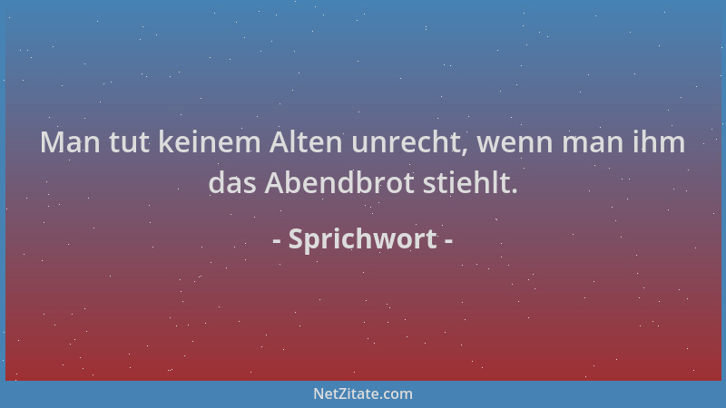 Sprichwort - Man tut keinem Alten unrecht, wenn man ihm das Abendbrot stiehlt....