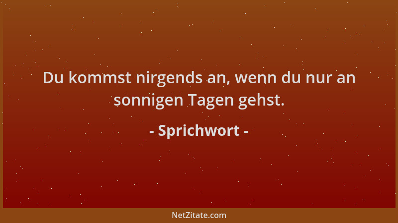 Sprichwort - Du kommst nirgends an, wenn du nur an sonnigen Tagen gehst....