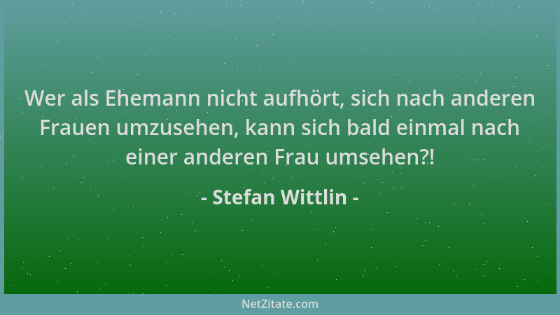 Stefan Wittlin - Wer als Ehemann nicht aufhört, sich nach anderen Frauen umzusehen, kann sich bald einmal nach einer andere...