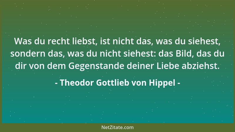 Theodor Gottlieb von Hippel - Was du recht liebst, ist nicht das, was du siehest, sondern das, was du nicht siehest: das Bi...