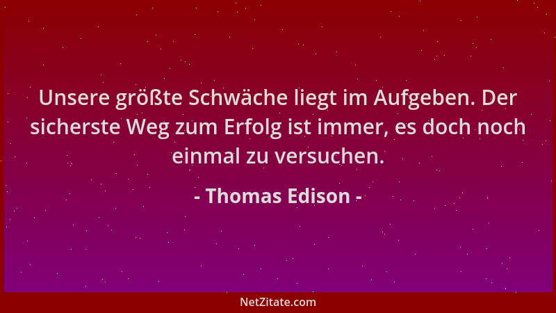 Thomas Edison - Unsere größte Schwäche liegt im Aufgeben. Der sicherste Weg zum Erfolg ist immer, es doch noch einmal zu ve...
