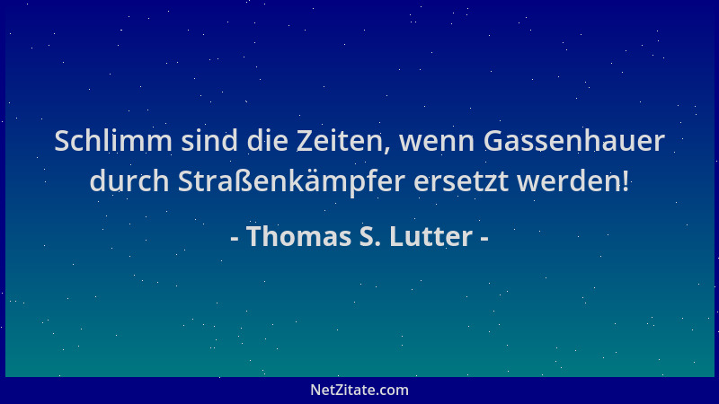 Thomas S. Lutter - Schlimm sind die Zeiten, wenn Gassenhauer durch Straßenkämpfer ersetzt werden!...