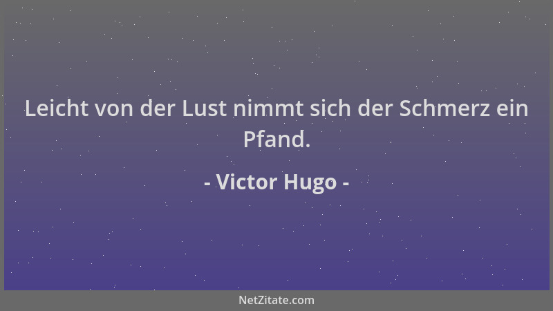 Victor Hugo - Leicht von der Lust nimmt sich der Schmerz ein Pfand....